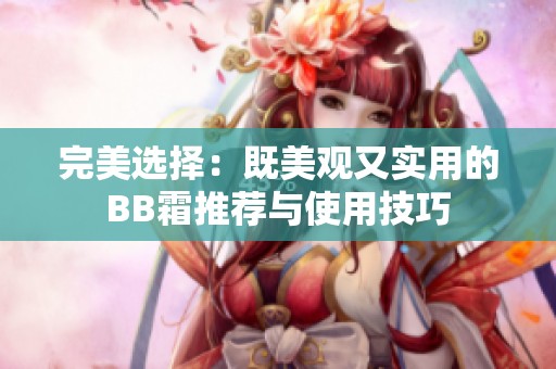 完美選擇：既美觀又實(shí)用的BB霜推薦與使用技巧