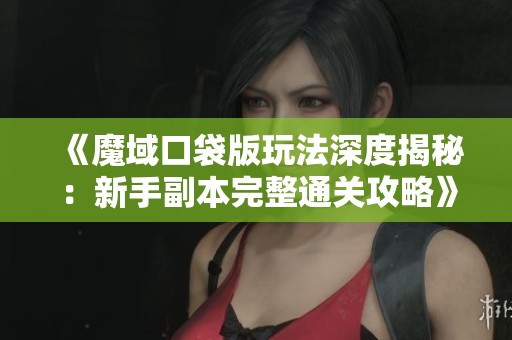 《魔域口袋版玩法深度揭秘：新手副本完整通關攻略》