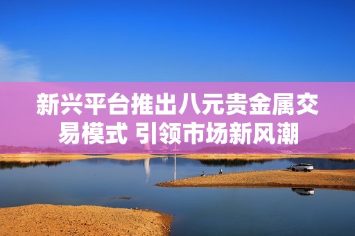 新興平臺(tái)推出八元貴金屬交易模式 引領(lǐng)市場新風(fēng)潮