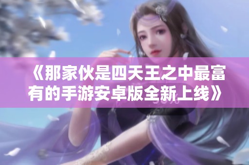 《那家伙是四天王之中最富有的手游安卓版全新上線》
