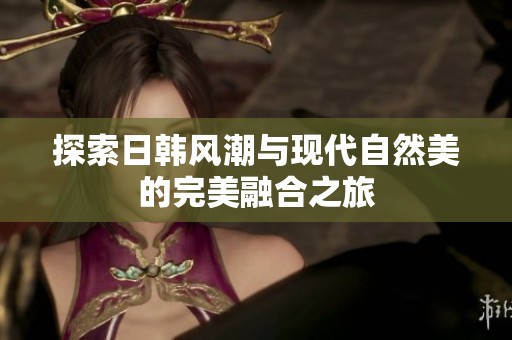 探索日韓風(fēng)潮與現(xiàn)代自然美的完美融合之旅
