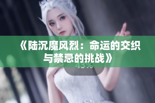 《陸沉魔風(fēng)烈：命運(yùn)的交織與禁忌的挑戰(zhàn)》