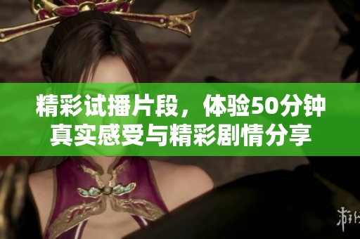 精彩試播片段，體驗(yàn)50分鐘真實(shí)感受與精彩劇情分享