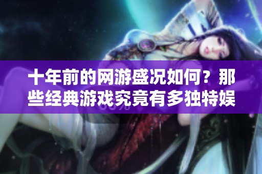 十年前的網游盛況如何？那些經典游戲究竟有多獨特娛樂性？