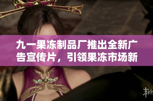 九一果凍制品廠推出全新廣告宣傳片，引領果凍市場新風潮