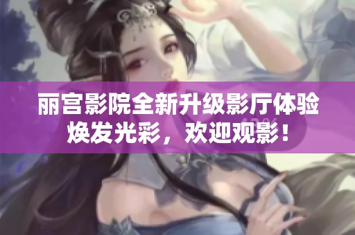 麗宮影院全新升級影廳體驗(yàn)煥發(fā)光彩，歡迎觀影！