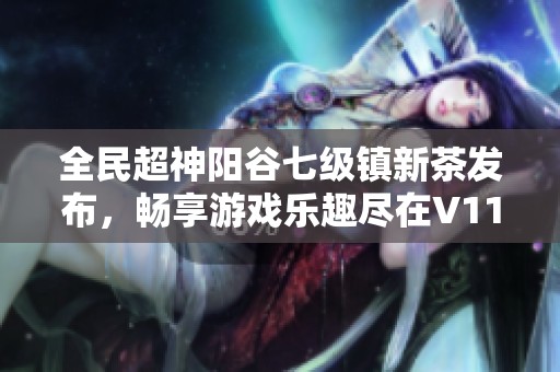 全民超神陽(yáng)谷七級(jí)鎮(zhèn)新茶發(fā)布，暢享游戲樂(lè)趣盡在V1144.5737