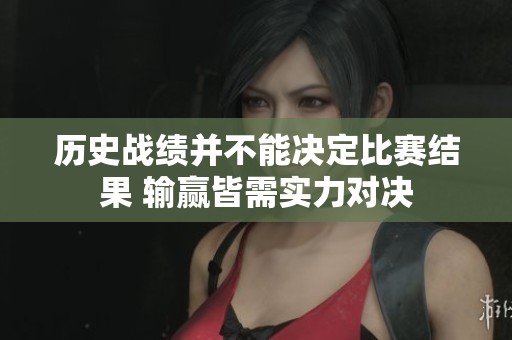 歷史戰(zhàn)績并不能決定比賽結(jié)果 輸贏皆需實(shí)力對(duì)決