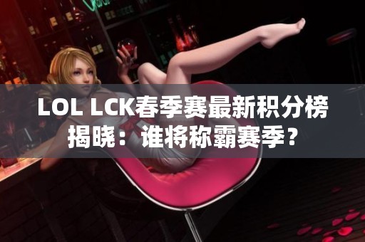 LOL LCK春季賽最新積分榜揭曉：誰將稱霸賽季？