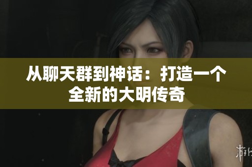 從聊天群到神話：打造一個全新的大明傳奇