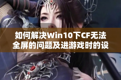 如何解決Win10下CF無法全屏的問題及進游戲時的設(shè)置方法
