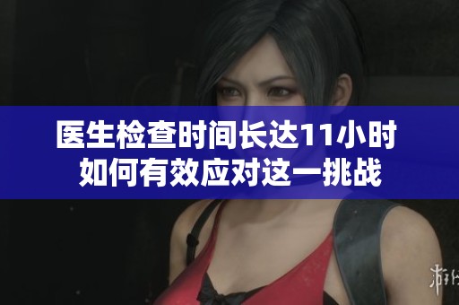 醫(yī)生檢查時間長達11小時 如何有效應(yīng)對這一挑戰(zhàn)