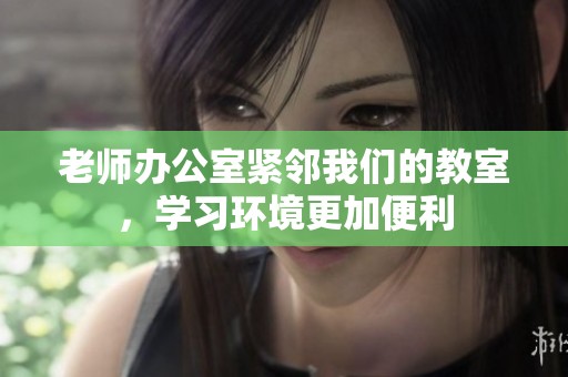 老師辦公室緊鄰我們的教室,學(xué)習(xí)環(huán)境更加便利 老師辦公室緊鄰我們的教室,學(xué)習(xí)環(huán)境更加便利