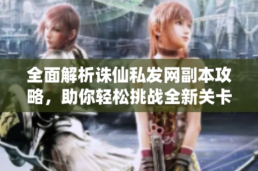 全面解析誅仙私發(fā)網副本攻略，助你輕松挑戰(zhàn)全新關卡!