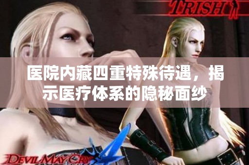 醫(yī)院內(nèi)藏四重特殊待遇，揭示醫(yī)療體系的隱秘面紗