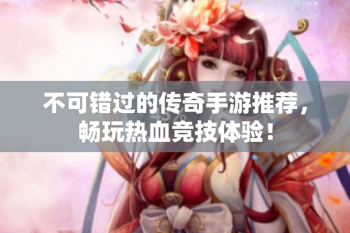 不可錯過的傳奇手游推薦，暢玩熱血競技體驗！