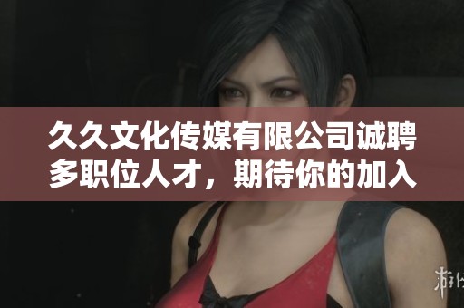 久久文化傳媒有限公司誠聘多職位人才，期待你的加入！