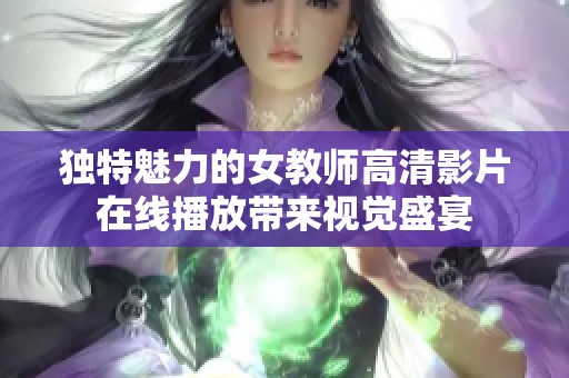 獨特魅力的女教師高清影片在線播放帶來視覺盛宴