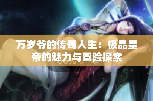 萬歲爺?shù)膫髌嫒松簶O品皇帝的魅力與冒險探索