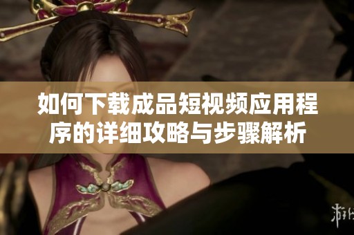 如何下載成品短視頻應(yīng)用程序的詳細(xì)攻略與步驟解析