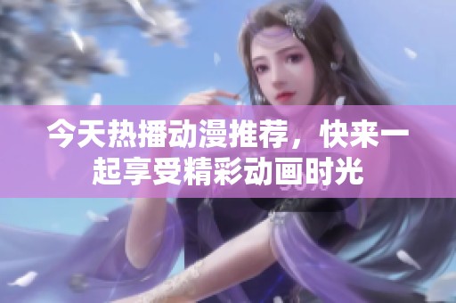 今天熱播動漫推薦，快來一起享受精彩動畫時光
