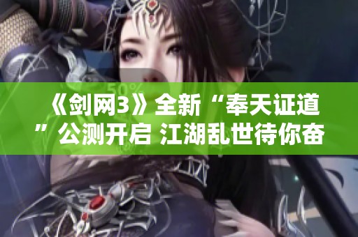 《劍網(wǎng)3》全新“奉天證道”公測開啟 江湖亂世待你奮勇守護