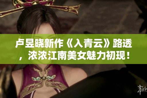 盧昱曉新作《入青云》路透，濃濃江南美女魅力初現(xiàn)！