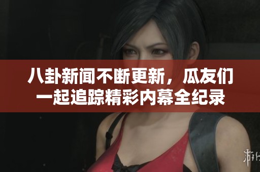 八卦新聞不斷更新，瓜友們一起追蹤精彩內(nèi)幕全紀(jì)錄