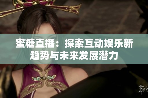 蜜糖直播：探索互動娛樂新趨勢與未來發(fā)展?jié)摿? title=