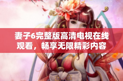 妻子6完整版高清電視在線觀看，暢享無限精彩內容