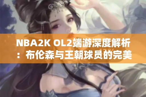 NBA2K OL2端游深度解析：布倫森與王朝球員的完美組合策略