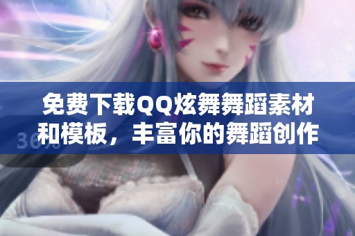免費下載QQ炫舞舞蹈素材和模板，豐富你的舞蹈創(chuàng)作