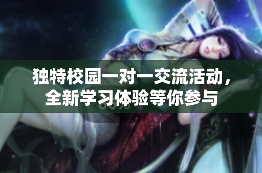 獨特校園一對一交流活動，全新學(xué)習(xí)體驗等你參與