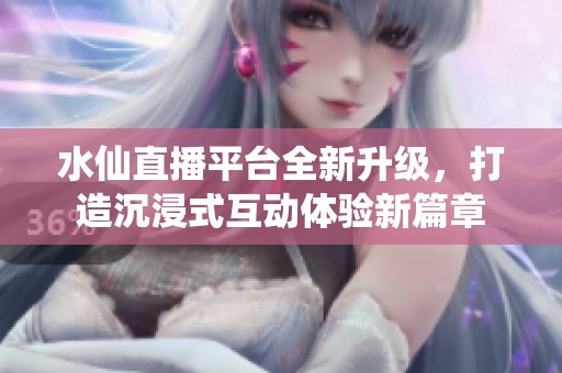 水仙直播平臺全新升級，打造沉浸式互動體驗(yàn)新篇章