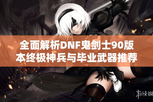 全面解析DNF鬼劍士90版本終極神兵與畢業(yè)武器推薦