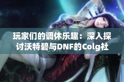 玩家們的調休樂趣：深入探討沃特碧與DNF的Colg社區(qū)活動