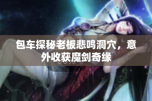 包車探秘老板悲鳴洞穴，意外收獲魔劍奇緣