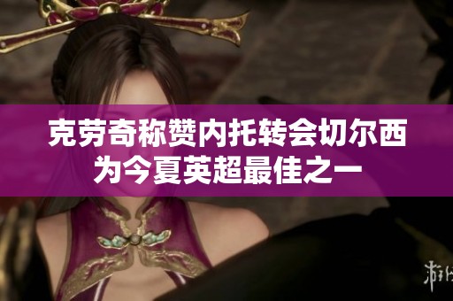 克勞奇稱贊內(nèi)托轉(zhuǎn)會(huì)切爾西為今夏英超最佳之一 克勞奇稱贊內(nèi)托轉(zhuǎn)會(huì)切爾西為今夏英超最佳之一