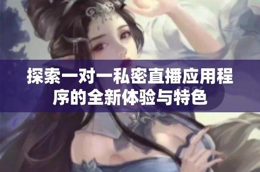 探索一對一私密直播應(yīng)用程序的全新體驗與特色