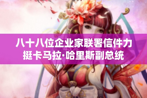 八十八位企業(yè)家聯(lián)署信件力挺卡馬拉·哈里斯副總統(tǒng) 八十八位企業(yè)家聯(lián)署信件力挺卡馬拉·哈里斯副總統(tǒng)