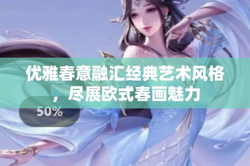 優(yōu)雅春意融匯經(jīng)典藝術(shù)風(fēng)格,盡展歐式春畫魅力 優(yōu)雅春意融匯經(jīng)典藝術(shù)風(fēng)格,盡展歐式春畫魅力