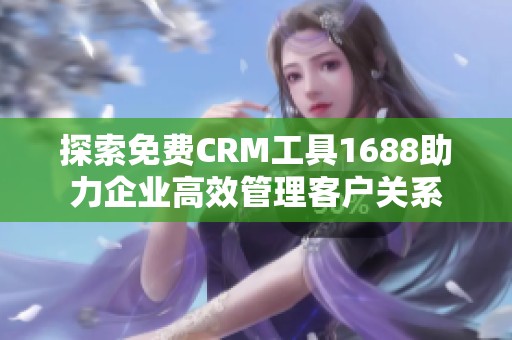 探索免費CRM工具1688助力企業(yè)高效管理客戶關系