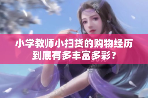 小學(xué)教師小掃貨的購(gòu)物經(jīng)歷到底有多豐富多彩？