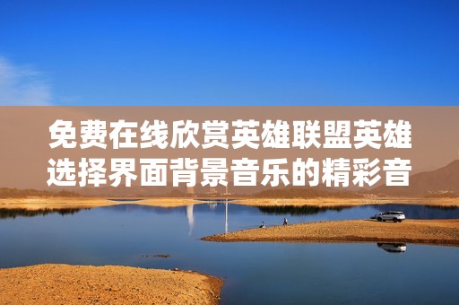 免費在線欣賞英雄聯(lián)盟英雄選擇界面背景音樂的精彩音效