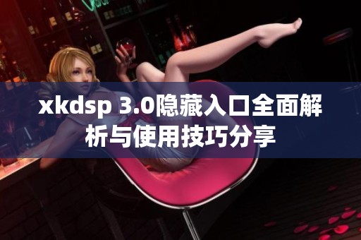 xkdsp 3.0隱藏入口全面解析與使用技巧分享
