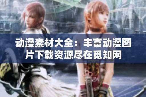 動漫素材大全：豐富動漫圖片下載資源盡在覓知網(wǎng)
