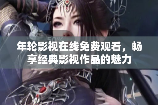 年輪影視在線免費(fèi)觀看，暢享經(jīng)典影視作品的魅力
