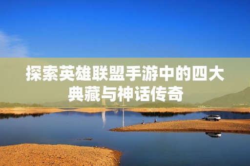 探索英雄聯(lián)盟手游中的四大典藏與神話傳奇