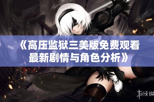 《高壓監(jiān)獄三美版免費(fèi)觀看 最新劇情與角色分析》