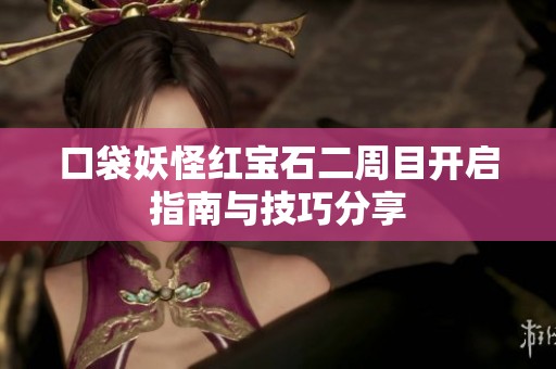 口袋妖怪紅寶石二周目開啟指南與技巧分享